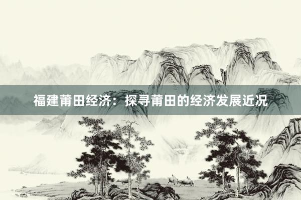 福建莆田经济：探寻莆田的经济发展近况