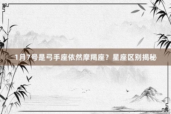 1月7号是弓手座依然摩羯座？星座区别揭秘