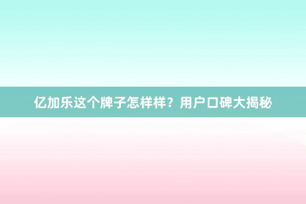 亿加乐这个牌子怎样样？用户口碑大揭秘