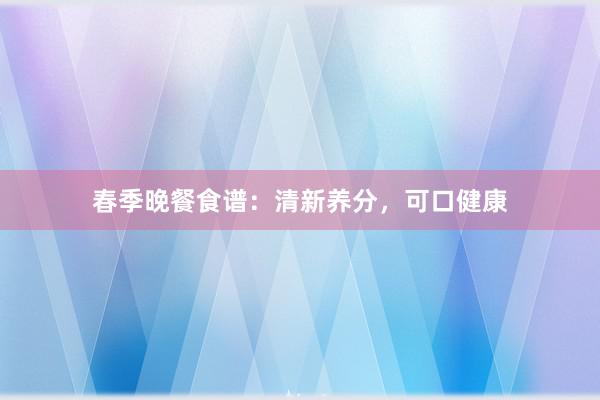 春季晚餐食谱：清新养分，可口健康